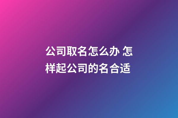 公司取名怎么办 怎样起公司的名合适-第1张-公司起名-玄机派